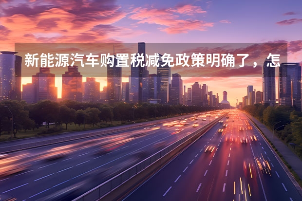 新能源汽车购置税减免政策明确了，怎么买车才划算？