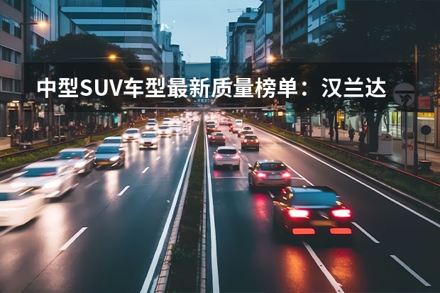中型SUV车型最新质量榜单：汉兰达前五，宝马X3、冠道上榜（盘点SUV市场各级别的销量冠军，纠结买车的你值得参考）