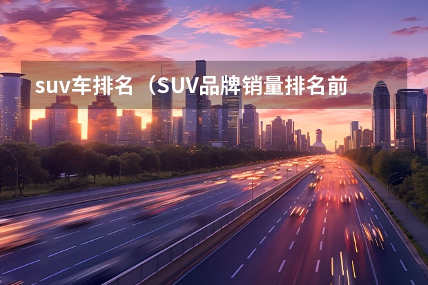suv车排名（SUV品牌销量排名前十名推荐）
