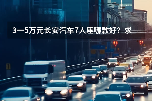 3一5万元长安汽车7人座哪款好？求推荐 长安欧诺面包车