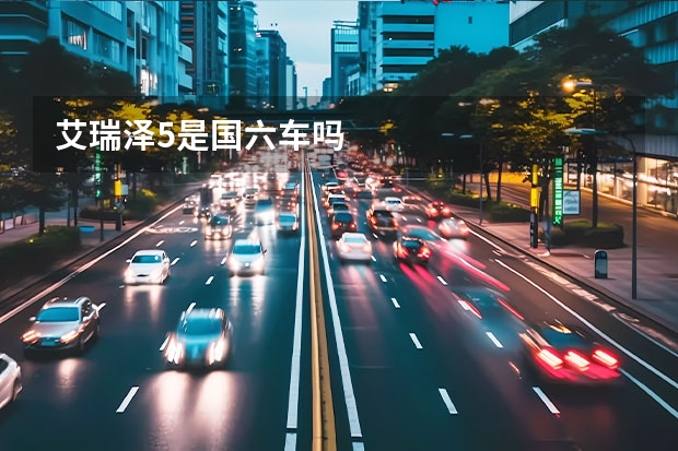 艾瑞泽5是国六车吗