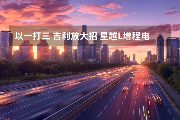 以一打三 吉利放大招 星越L增程电动版试驾体验 吉利新能源电动汽车价格表