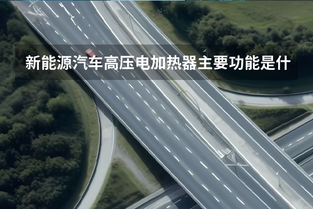 新能源汽车高压电加热器主要功能是什么