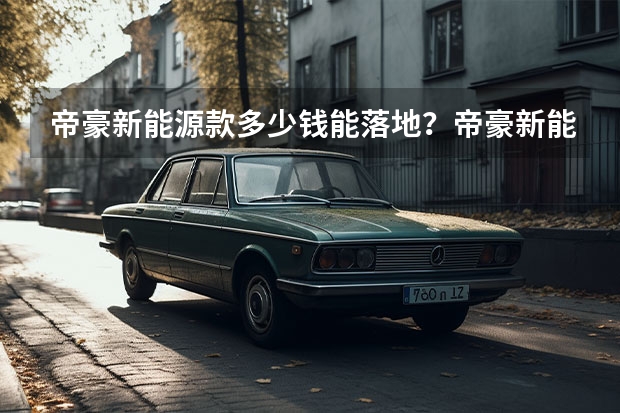 帝豪新能源款多少钱能落地？帝豪新能源购车价