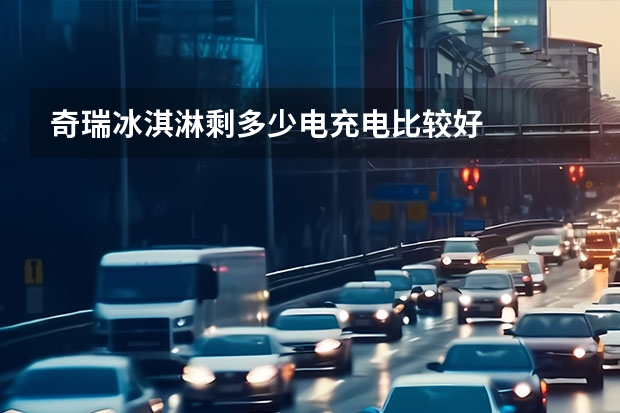 奇瑞冰淇淋剩多少电充电比较好