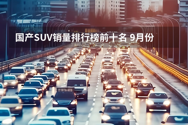 国产SUV销量排行榜前十名 9月份汽车销量排行榜完整版
