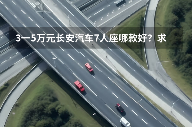3一5万元长安汽车7人座哪款好？求推荐（长安suv7座有哪几款）