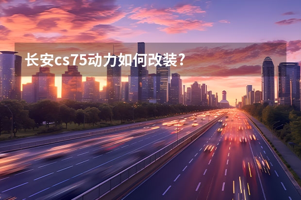 长安cs75动力如何改装?