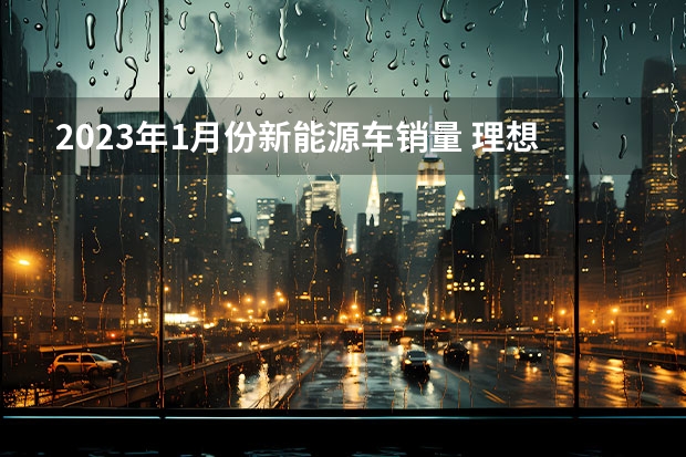 2023年1月份新能源车销量 理想1月销量