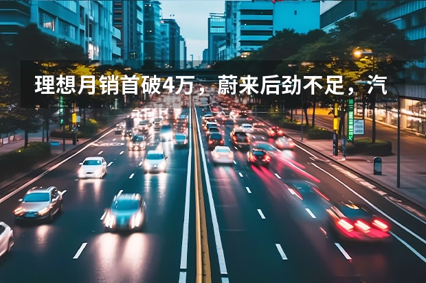 理想月销首破4万，蔚来后劲不足，汽车新势力10月销量盘点（3月新能源品牌销量榜：广汽埃安狂甩4万台，理想破2万大关）