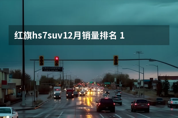 红旗hs7suv12月销量排名 12月汽车销量排行榜快报