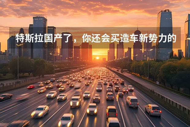 特斯拉国产了，你还会买造车新势力的车吗？