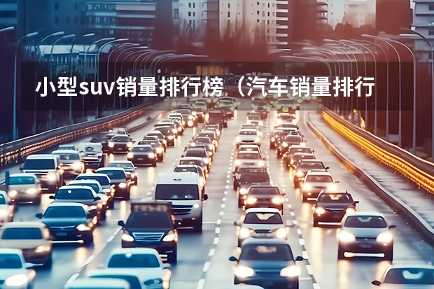 小型suv销量排行榜（汽车销量排行榜年终总榜单，轿车+SUV+MPV销量排行完整版）