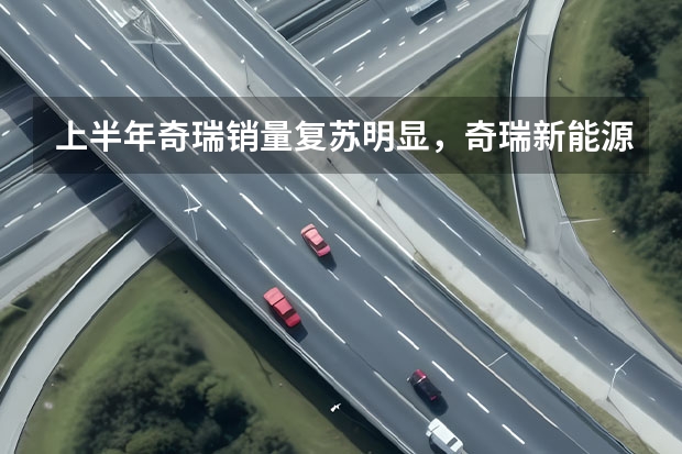 上半年奇瑞销量复苏明显，奇瑞新能源反成“拖油瓶”？ 小蚂蚁销量疲软，奇瑞新能源发展遭遇瓶颈，45万辆目标难了