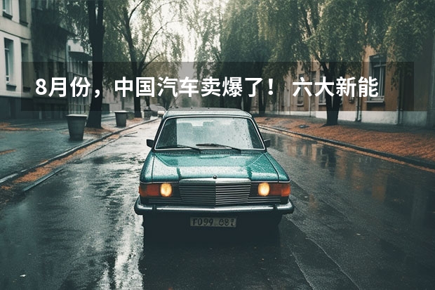8月份，中国汽车卖爆了！ 六大新能源品牌公布8月销量：埃安“封神” 理想赢麻了