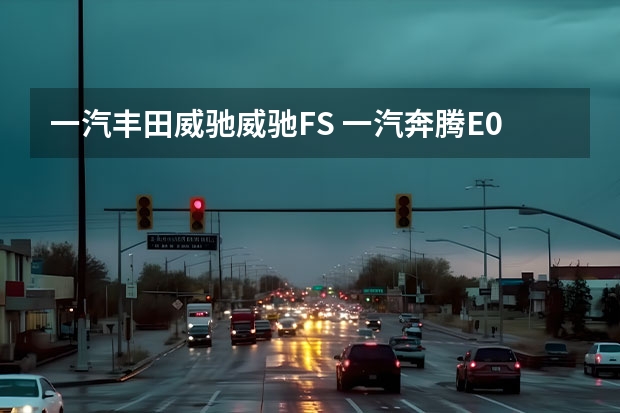 一汽丰田威驰/威驰FS 一汽奔腾E05将于4月10日上市