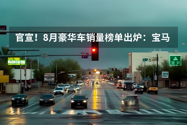 官宣！8月豪华车销量榜单出炉：宝马5系，奔驰GLC分居榜首（8月最全汽车销量排行榜，轿车、SUV、MPV共293款，你的爱车排第几）