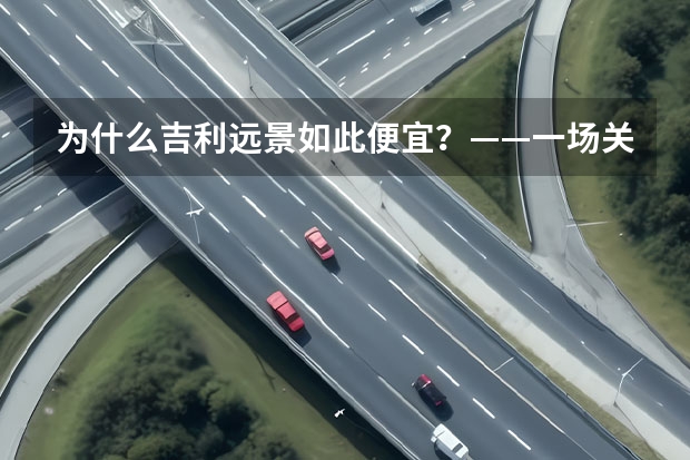 为什么吉利远景如此便宜？——一场关于品质与成本的较量