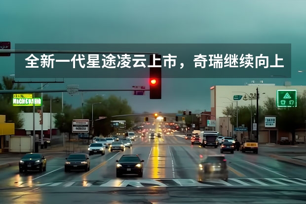 全新一代星途凌云上市，奇瑞继续向上而生（销量三级跳 奇瑞集团9月销量19万+前三季度已超去年全年）