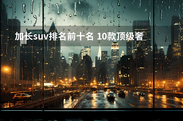加长suv排名前十名 10款顶级奢华SUV车型，外媒都无法对它们进行排名