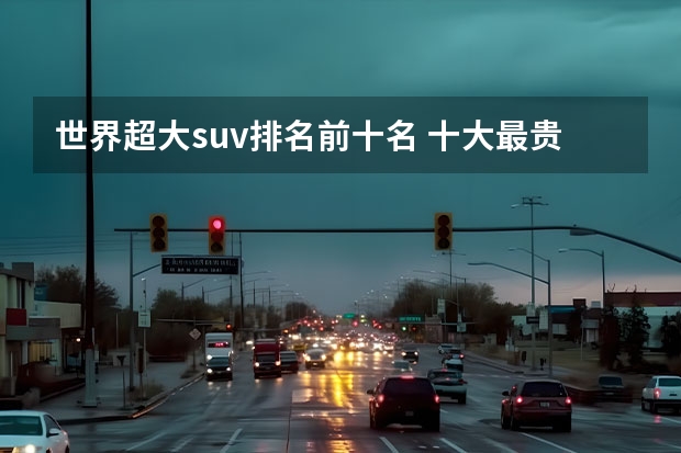 世界超大suv排名前十名 十大最贵suv排行榜