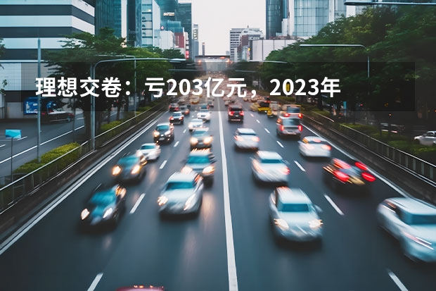 理想交卷：亏20.3亿元，2023年就是抢市场（理想汽车2023年3月交付20823辆 累计交付超过30万辆）