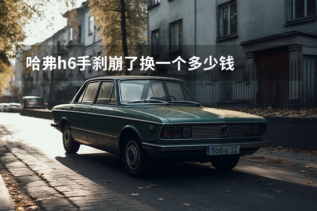 哈弗h6手刹崩了换一个多少钱