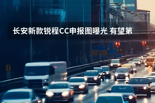 长安新款锐程CC申报图曝光 有望第二季度上市