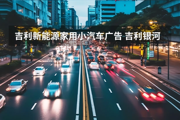 吉利新能源家用小汽车广告 吉利银河：不只做高价值新能源汽车，还做不打扰的新能源科技