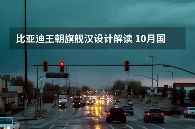 比亚迪王朝旗舰汉设计解读 10月国内乘用车销量快报：比亚迪连续两个月突破20万辆