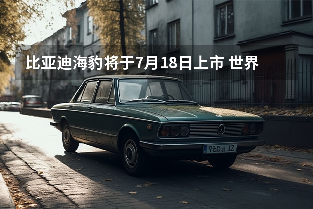比亚迪海豹将于7月18日上市 世界新能源车销量车企排行公布