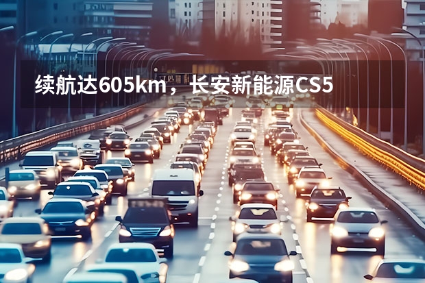 续航达605km，长安新能源CS55纯电版你心动不？ 长安新能源奔奔E-Star起售6.98万元 续航301km