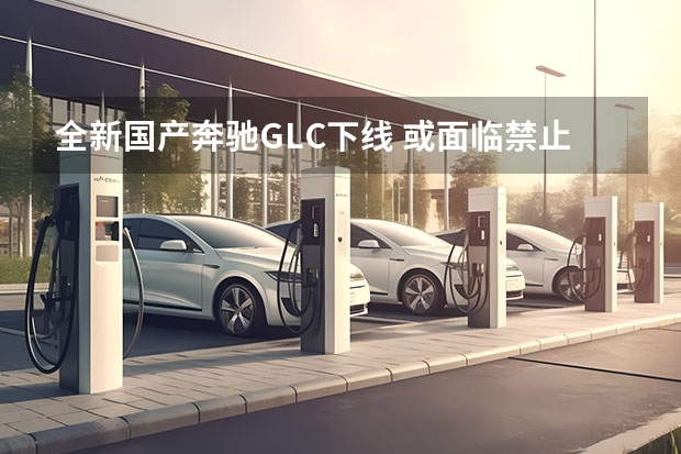 全新国产奔驰GLC下线 或面临禁止在德国销售奔驰车
