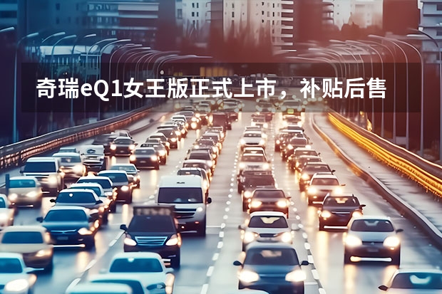奇瑞eQ1女王版正式上市，补贴后售价7.88万元，工况续航310公里（奇瑞销量几乎下滑7成？Q1新能源厂商销量榜解析）