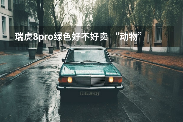 瑞虎8pro绿色好不好卖 “动物”们的较量，欧拉好猫大战奇瑞小蚂蚁，欢迎来到动物世界