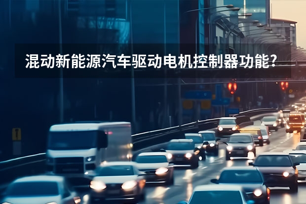 混动新能源汽车驱动电机控制器功能?（新能源汽车 三合一控制器中三合指的是哪三合？）