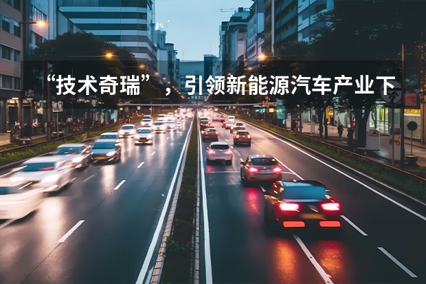 “技术奇瑞”，引领新能源汽车产业下半场 「人汽」All in新能源，“十分天下有奇瑞”？