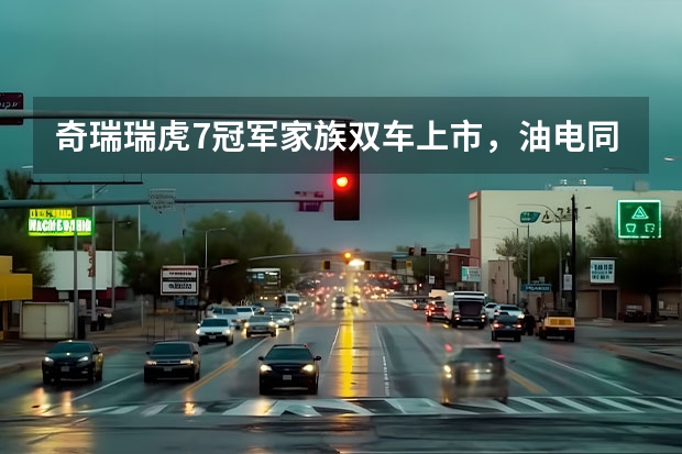 奇瑞瑞虎7冠军家族双车上市，油电同价刷新价值标杆（新款奇瑞瑞虎3x上市，1.5升动力，售价5.99万元起）