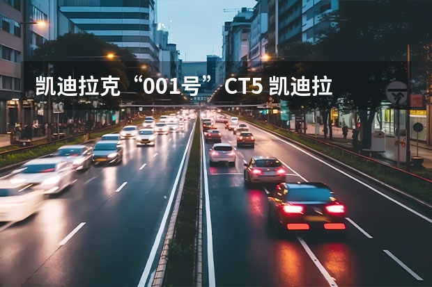 凯迪拉克“001号”CT5 凯迪拉克一季度销量同比增长114%