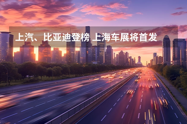 上汽、比亚迪登榜 上海车展将首发