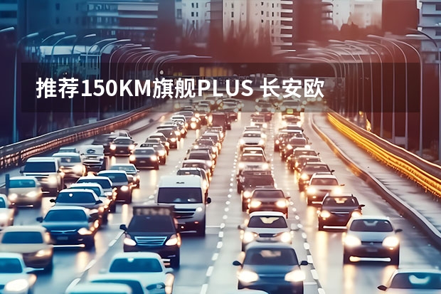 推荐150KM旗舰PLUS 长安欧尚Z6 iDD购车手册 补贴后售价15.99万起！长安欧尚X7 EV正式上市，续航405km