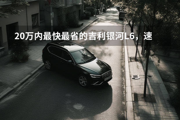 20万内最快最省的吉利银河L6，速腾思域再也不香了（造每个人的智能精品车，A级插混家轿吉利银河L6预售）