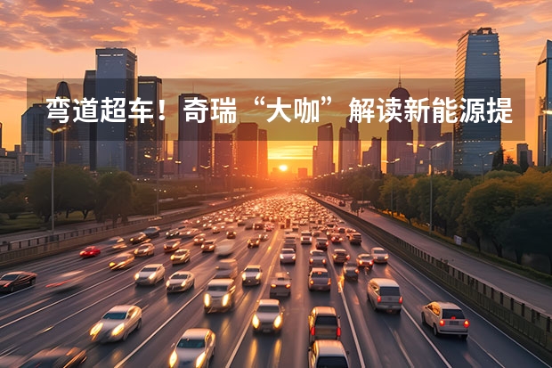 弯道超车！奇瑞“大咖”解读新能源提速 奇瑞新能源纯电动汽车几种颜色区别