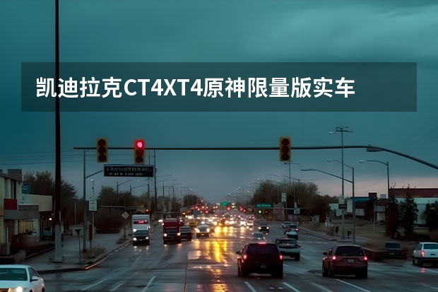 凯迪拉克CT4/XT4原神限量版实车曝光 凯迪拉克LYRIQ海外下线