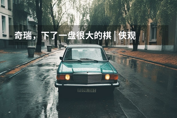 奇瑞，下了一盘很大的棋 | 侠观 小蚂蚁销量疲软，奇瑞新能源发展遭遇瓶颈，45万辆目标难了