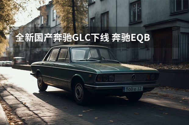 全新国产奔驰GLC下线 奔驰EQB最新渲染图曝光