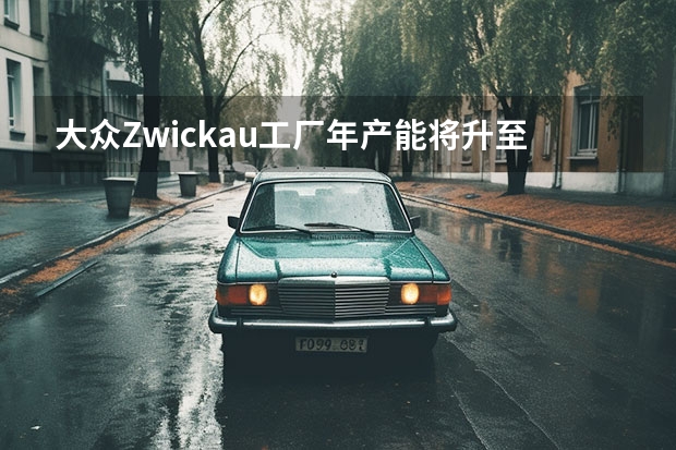 大众Zwickau工厂年产能将升至33万辆 将组装生产五款车型