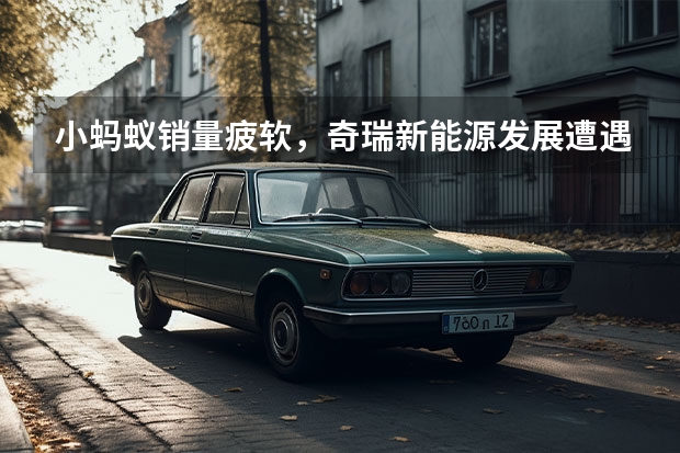 小蚂蚁销量疲软，奇瑞新能源发展遭遇瓶颈，45万辆目标难了 奇瑞发力新能源市场：风云正式发布 将推24款混动车型