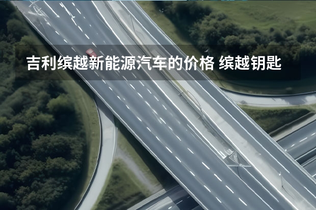 吉利缤越新能源汽车的价格 缤越钥匙四个功能