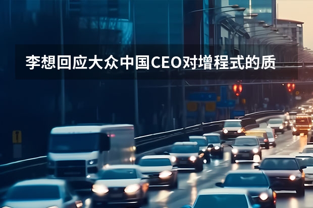 李想回应大众中国CEO对增程式的质疑 有望于2023年正式亮相